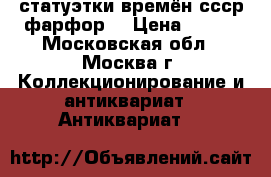 статуэтки времён ссср-фарфор. › Цена ­ 500 - Московская обл., Москва г. Коллекционирование и антиквариат » Антиквариат   